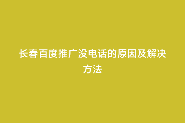 长春百度推广没电话的原因及解决方法