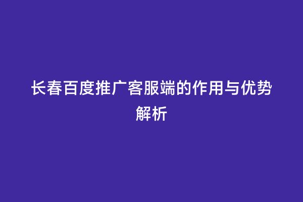 长春百度推广客服端的作用与优势解析