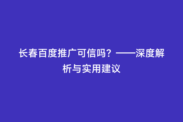 长春百度推广可信吗？——深度解析与实用建议