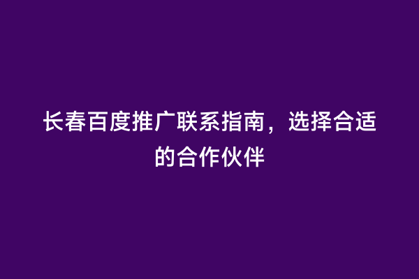 长春百度推广联系指南，选择合适的合作伙伴