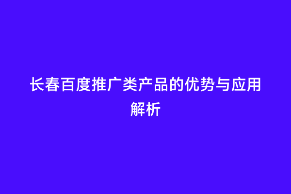 长春百度推广类产品的优势与应用解析