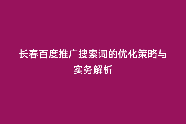 长春百度推广搜索词的优化策略与实务解析