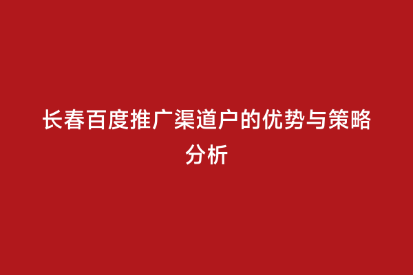 长春百度推广渠道户的优势与策略分析