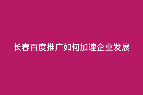 长春百度推广如何加速企业发展