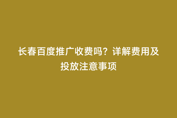 长春百度推广收费吗？详解费用及投放注意事项