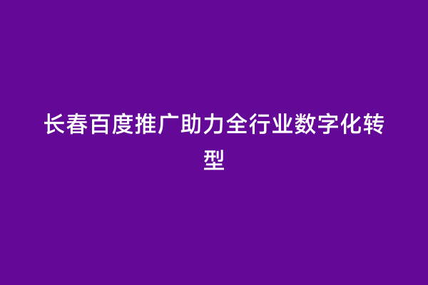 长春百度推广助力全行业数字化转型