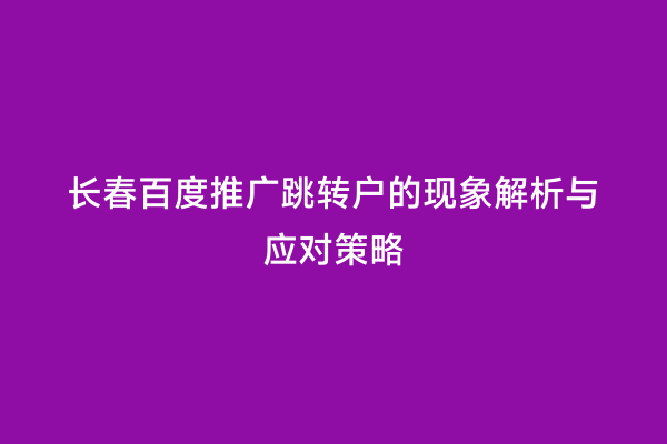 长春百度推广跳转户的现象解析与应对策略