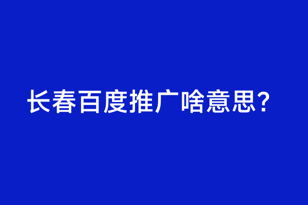 长春百度推广啥意思？