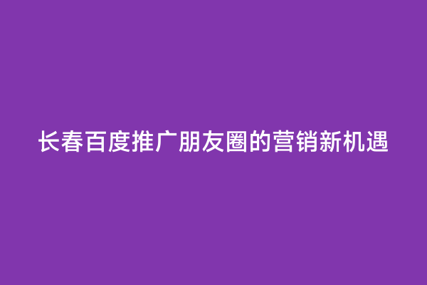 长春百度推广朋友圈的营销新机遇