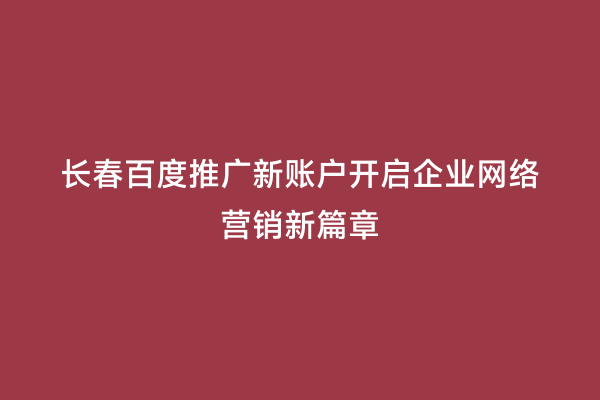 长春百度推广新账户开启企业网络营销新篇章