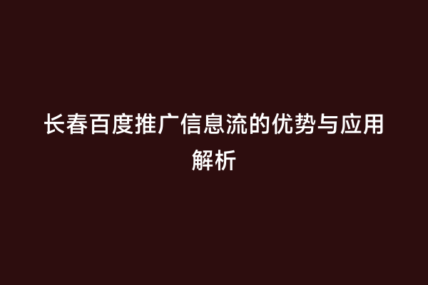 长春百度推广信息流的优势与应用解析