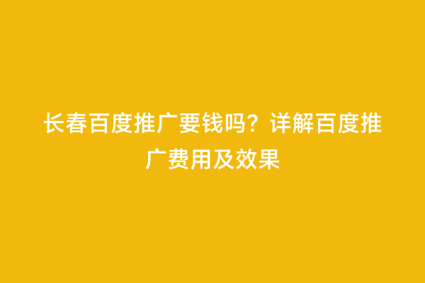 长春百度推广要钱吗？详解百度推广费用及效果