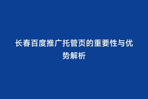 长春百度推广托管页的重要性与优势解析