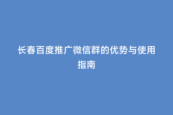 长春百度推广微信群的优势与使用指南