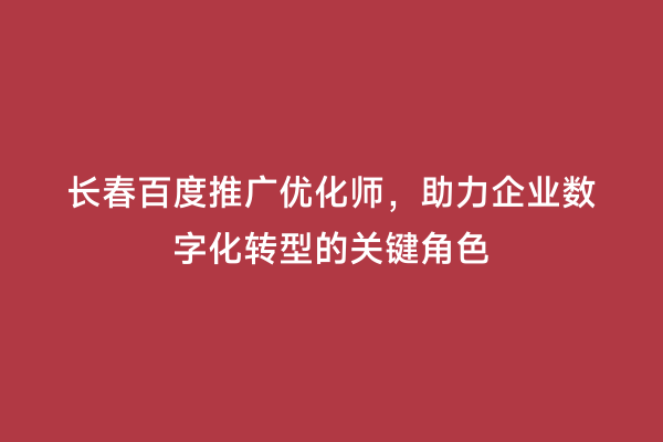 长春百度推广优化师，助力企业数字化转型的关键角色