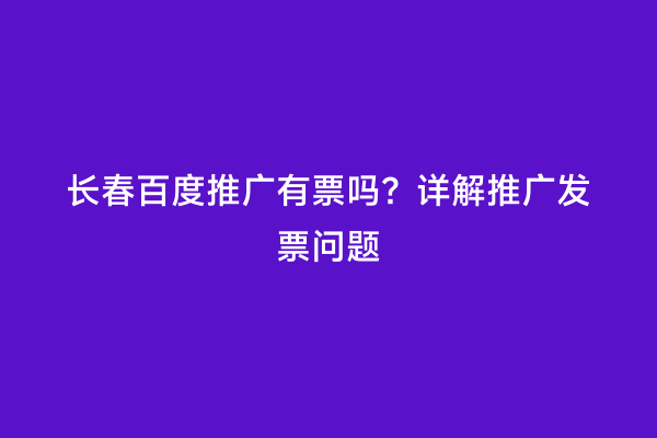长春百度推广有票吗？详解推广发票问题