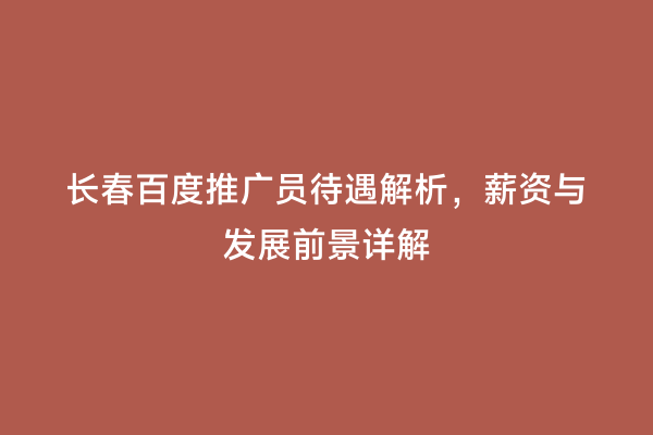 长春百度推广员待遇解析，薪资与发展前景详解