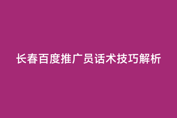 长春百度推广员话术技巧解析