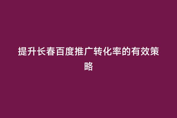 提升长春百度推广转化率的有效策略