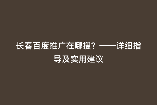 长春百度推广在哪搜？——详细指导及实用建议