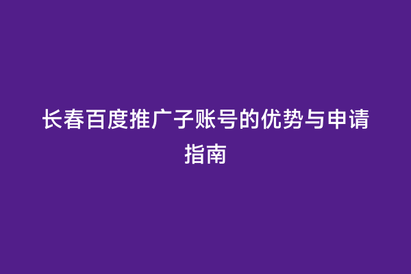 长春百度推广子账号的优势与申请指南