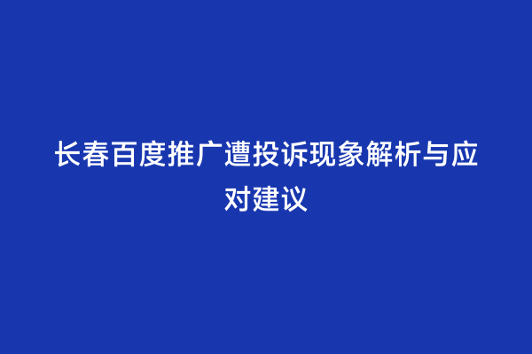 长春百度推广遭投诉现象解析与应对建议
