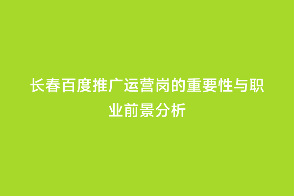 长春百度推广运营岗的重要性与职业前景分析