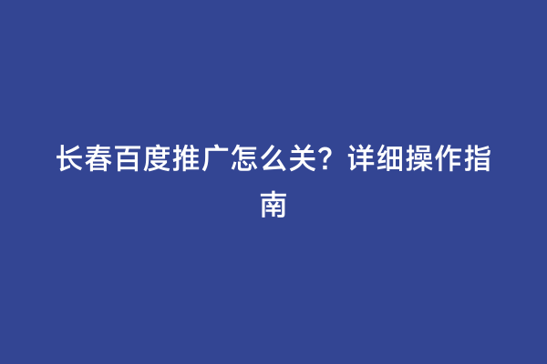 长春百度推广怎么关？详细操作指南