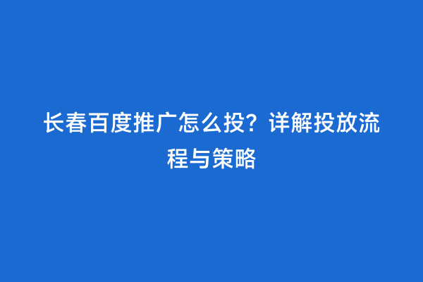 长春百度推广怎么投？详解投放流程与策略