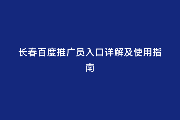长春百度推广员入口详解及使用指南