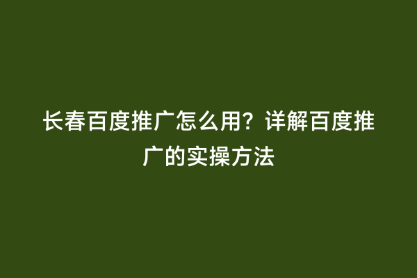 长春百度推广怎么用？详解百度推广的实操方法