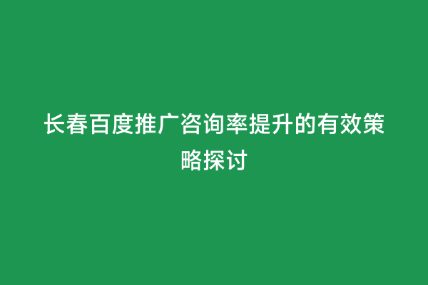 长春百度推广咨询率提升的有效策略探讨