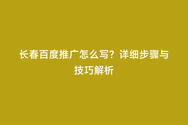 长春百度推广怎么写？详细步骤与技巧解析