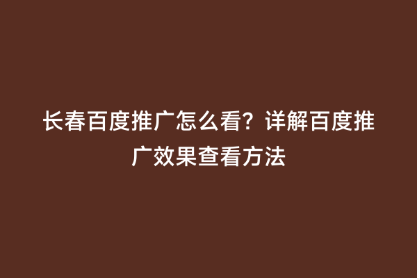 长春百度推广怎么看？详解百度推广效果查看方法