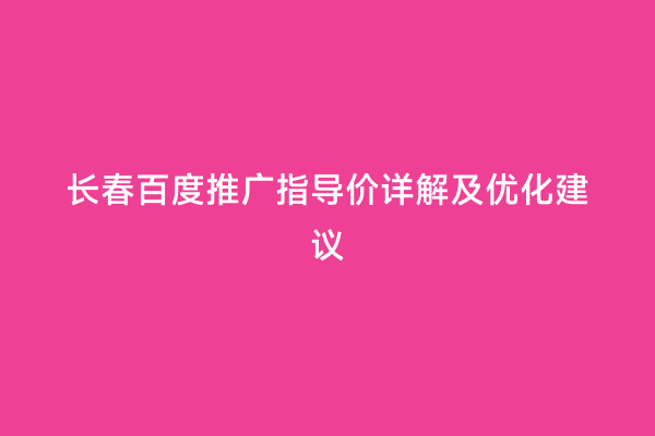 长春百度推广指导价详解及优化建议