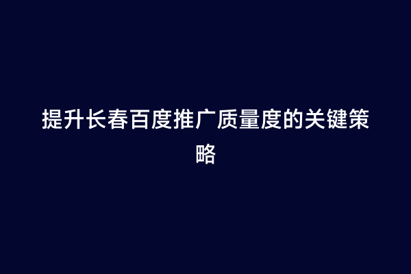 提升长春百度推广质量度的关键策略