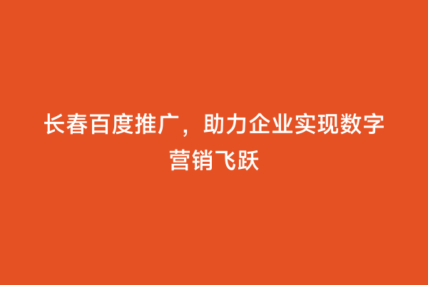 长春百度推广，助力企业实现数字营销飞跃