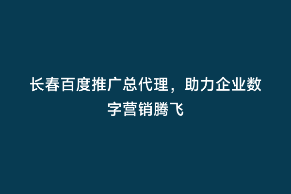 长春百度推广总代理，助力企业数字营销腾飞