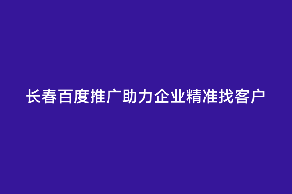 长春百度推广助力企业精准找客户