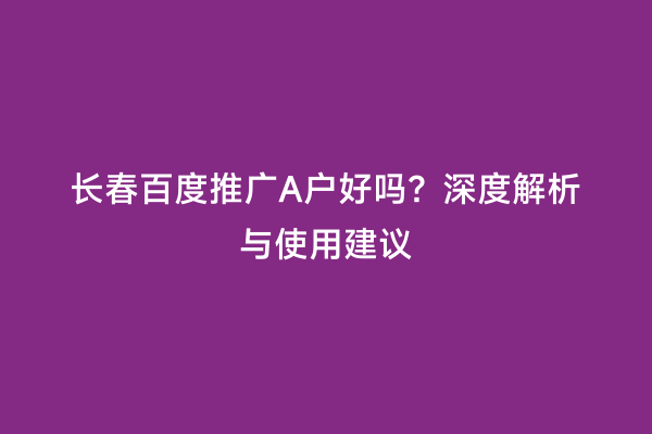 长春百度推广A户好吗？深度解析与使用建议