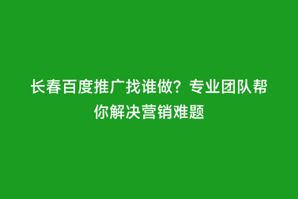 长春百度推广找谁做？专业团队帮你解决营销难题