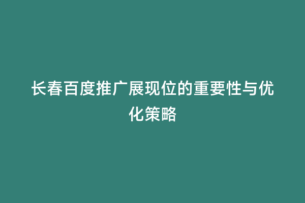 长春百度推广展现位的重要性与优化策略