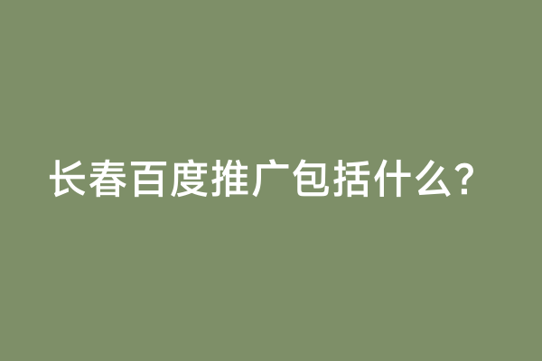 长春百度推广包括什么？