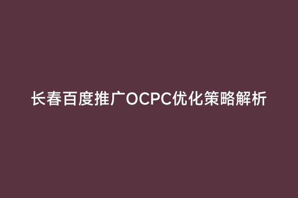 长春百度推广OCPC优化策略解析