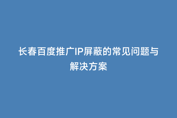长春百度推广IP屏蔽的常见问题与解决方案