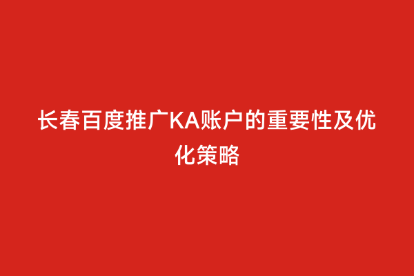 长春百度推广KA账户的重要性及优化策略