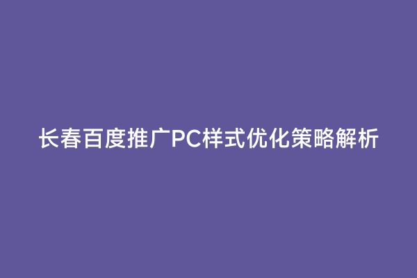 长春百度推广PC样式优化策略解析