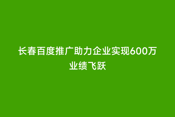 长春百度推广助力企业实现600万业绩飞跃