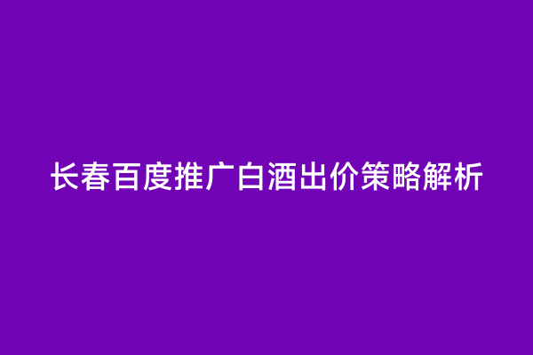 长春百度推广白酒出价策略解析
