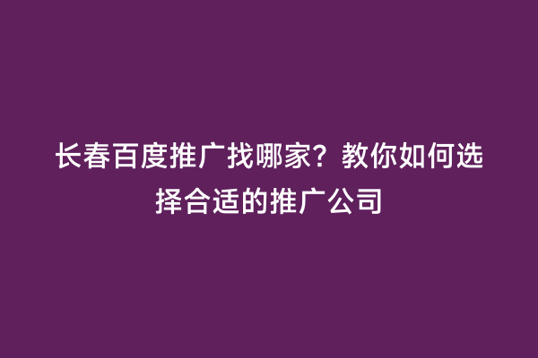 长春百度推广找哪家？教你如何选择合适的推广公司